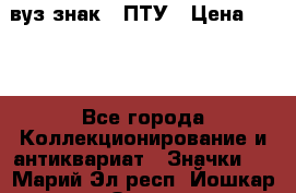 1.1) вуз знак : ПТУ › Цена ­ 189 - Все города Коллекционирование и антиквариат » Значки   . Марий Эл респ.,Йошкар-Ола г.